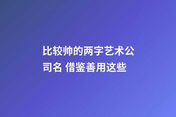 比较帅的两字艺术公司名 借鉴善用这些-第1张-公司起名-玄机派